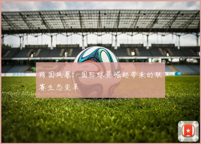 跨国风暴：国际球员崛起带来的联赛生态变革