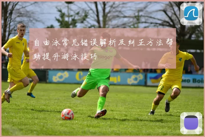 自由泳常见错误解析及纠正方法帮助提升游泳技巧