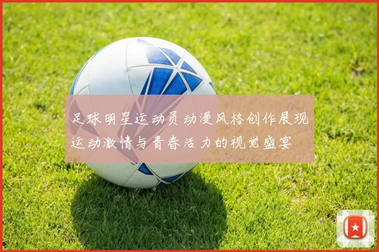 足球明星运动员动漫风格创作展现运动激情与青春活力的视觉盛宴