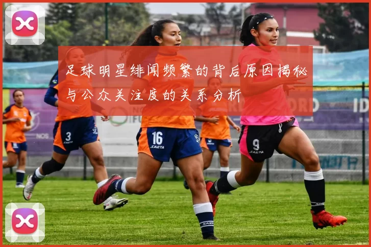 足球明星绯闻频繁的背后原因揭秘与公众关注度的关系分析