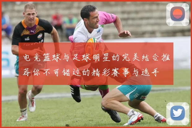 电竞篮球与足球明星的完美结合推荐你不可错过的精彩赛事与选手