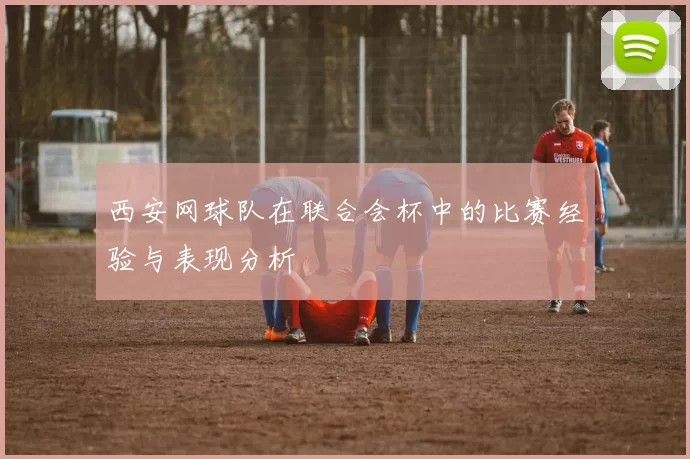 西安网球队在联合会杯中的比赛经验与表现分析