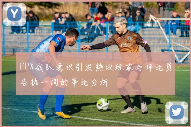 FPX战队意识引发热议玩家与评论员各执一词的争论分析