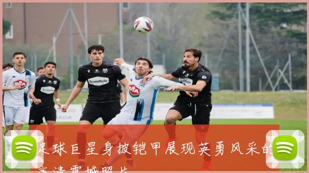 足球巨星身披铠甲展现英勇风采的高清震撼照片