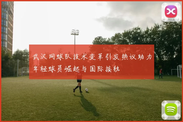 武汉网球队技术变革引发热议助力年轻球员崛起与国际接轨