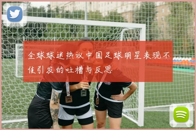 全球球迷热议中国足球明星表现不佳引发的吐槽与反思