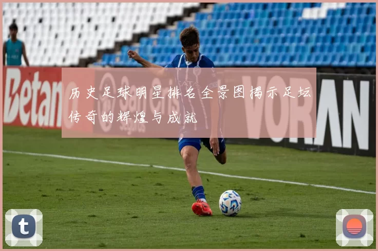 历史足球明星排名全景图揭示足坛传奇的辉煌与成就