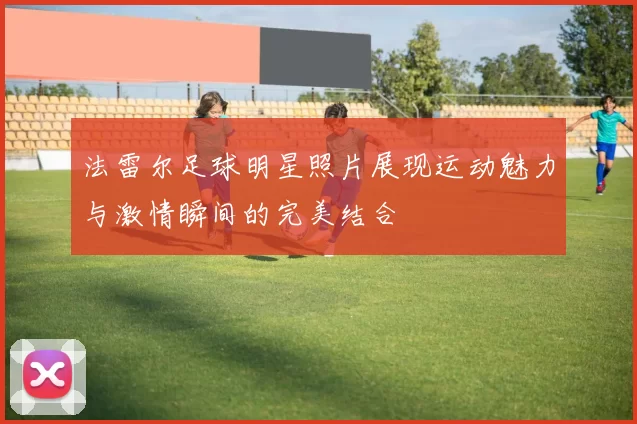 法雷尔足球明星照片展现运动魅力与激情瞬间的完美结合