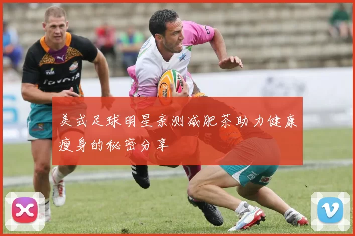 美式足球明星亲测减肥茶助力健康瘦身的秘密分享
