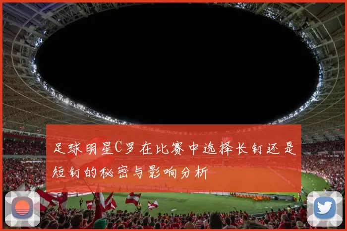 足球明星C罗在比赛中选择长钉还是短钉的秘密与影响分析