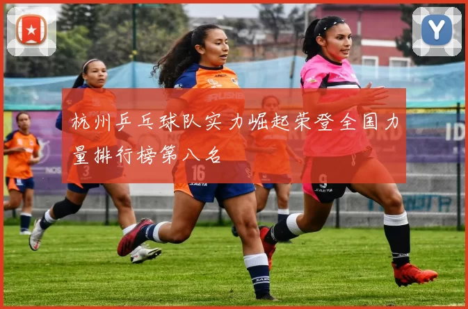 杭州乒乓球队实力崛起荣登全国力量排行榜第八名