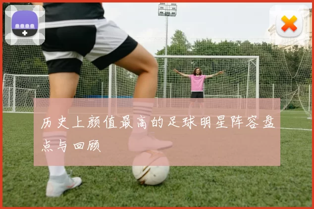 历史上颜值最高的足球明星阵容盘点与回顾