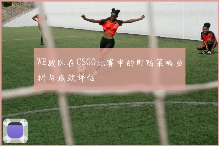 WE战队在CSGO比赛中的盯防策略分析与成效评估