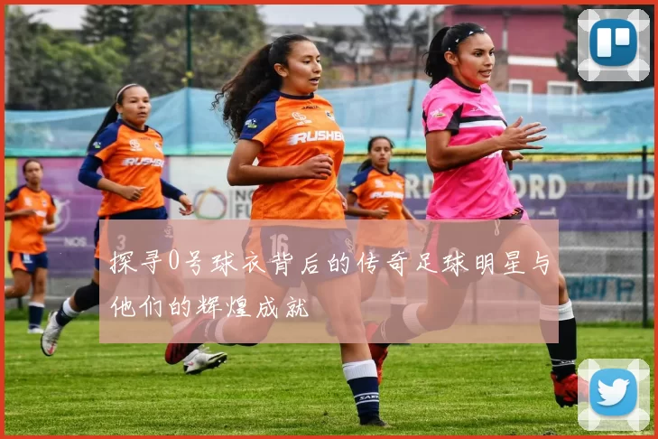 探寻0号球衣背后的传奇足球明星与他们的辉煌成就