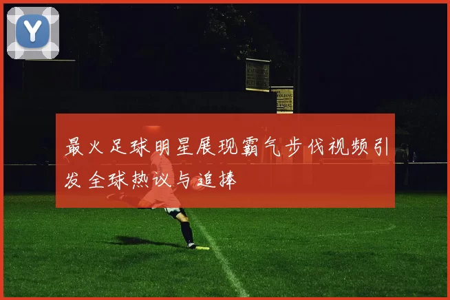 最火足球明星展现霸气步伐视频引发全球热议与追捧