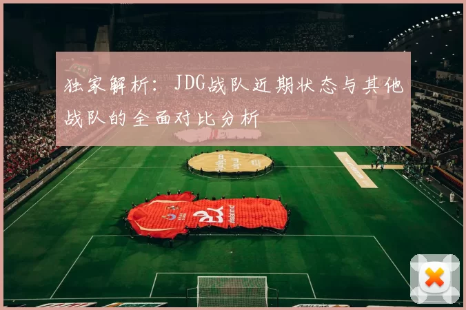独家解析：JDG战队近期状态与其他战队的全面对比分析