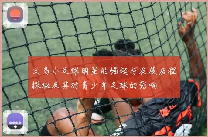 义乌小足球明星的崛起与发展历程探秘及其对青少年足球的影响