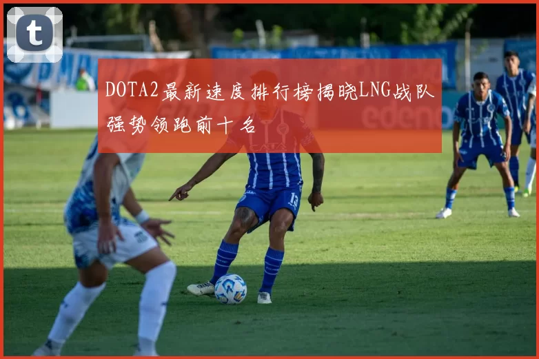 DOTA2最新速度排行榜揭晓LNG战队强势领跑前十名