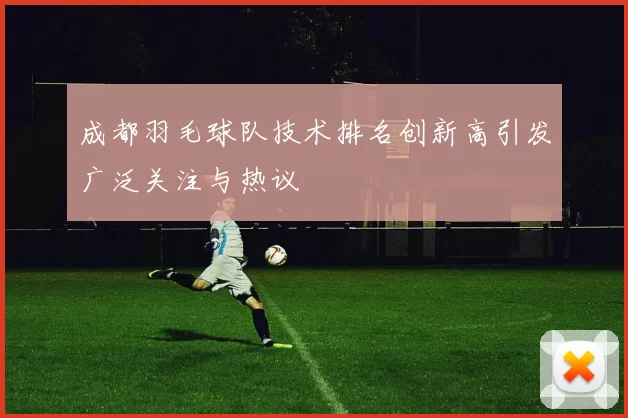 成都羽毛球队技术排名创新高引发广泛关注与热议