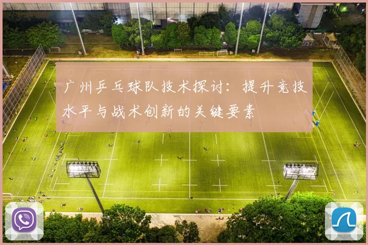 广州乒乓球队技术探讨：提升竞技水平与战术创新的关键要素