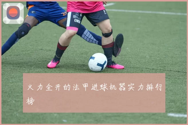 火力全开的法甲进球机器实力排行榜
