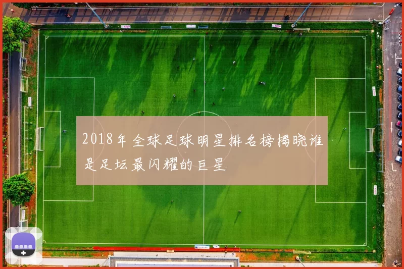 2018年全球足球明星排名榜揭晓谁是足坛最闪耀的巨星
