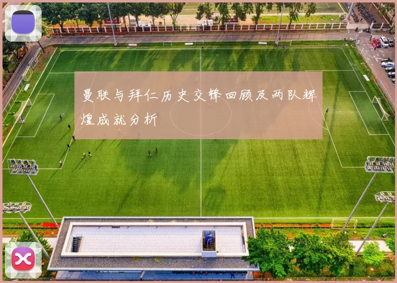 曼联与拜仁历史交锋回顾及两队辉煌成就分析