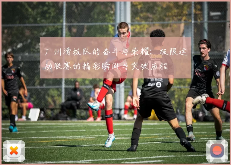 广州滑板队的奋斗与荣耀：极限运动联赛的精彩瞬间与突破历程