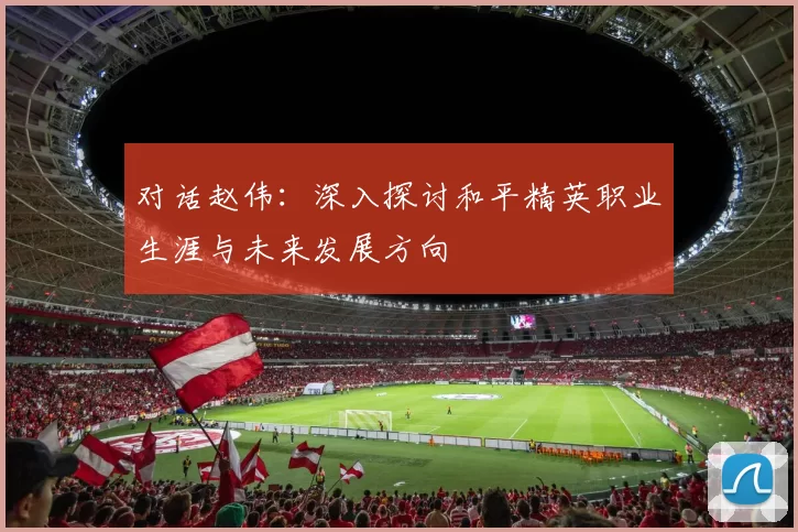 对话赵伟：深入探讨和平精英职业生涯与未来发展方向