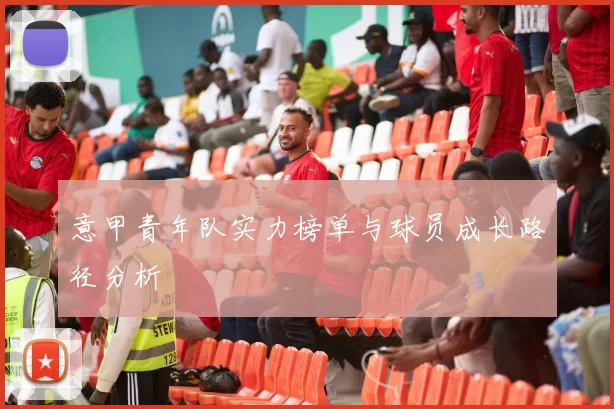 意甲青年队实力榜单与球员成长路径分析