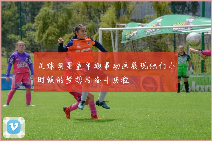 足球明星童年趣事动画展现他们小时候的梦想与奋斗历程