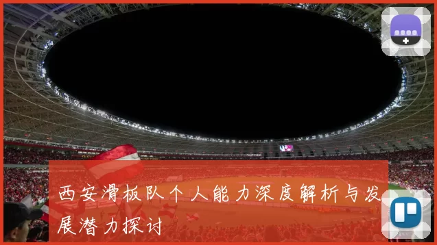 西安滑板队个人能力深度解析与发展潜力探讨