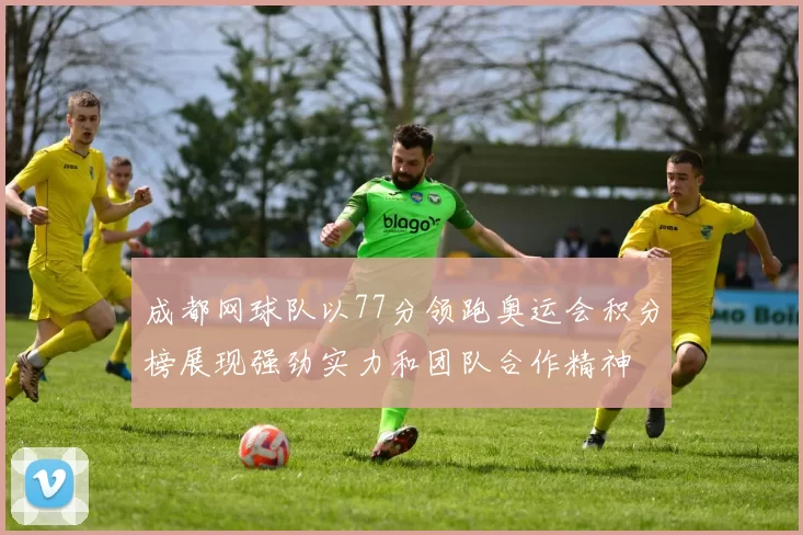 成都网球队以77分领跑奥运会积分榜展现强劲实力和团队合作精神
